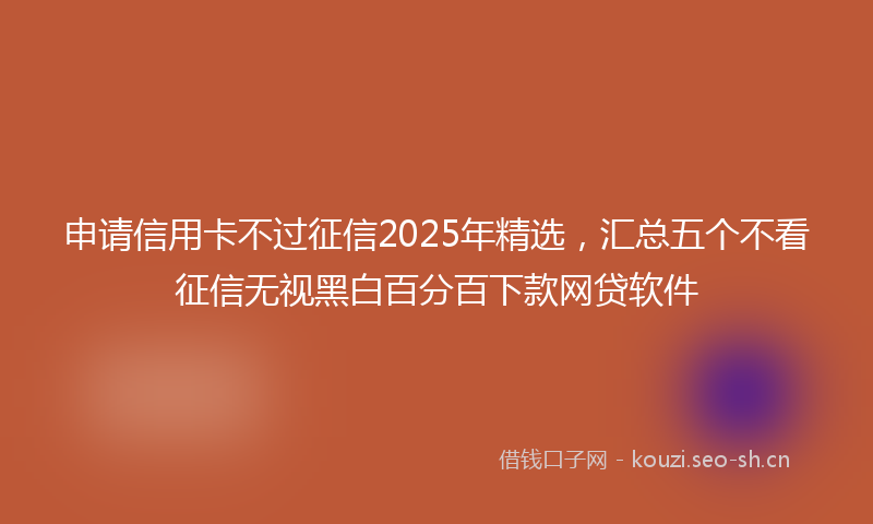 申请信用卡不过征信2025年精选，汇总五个不看征信无视黑白百分百下款网贷软件