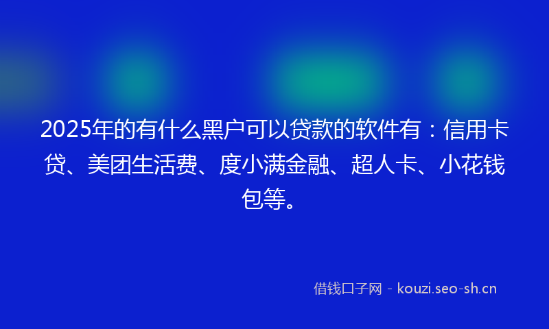 2025年的有什么黑户可以贷款的软件有：信用卡贷、美团生活费、度小满金融、超人卡、小花钱包等。