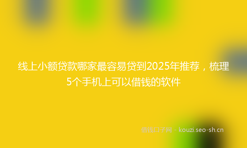 线上小额贷款哪家最容易贷到2025年推荐，梳理5个手机上可以借钱的软件