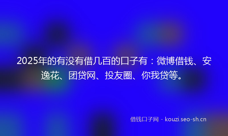 2025年的有没有借几百的口子有：微博借钱、安逸花、团贷网、投友圈、你我贷等。
