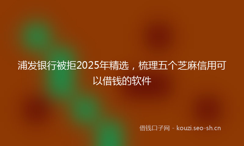 浦发银行被拒2025年精选，梳理五个芝麻信用可以借钱的软件
