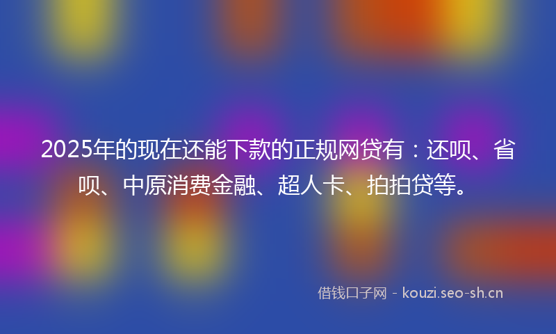 2025年的现在还能下款的正规网贷有：还呗、省呗、中原消费金融、超人卡、拍拍贷等。