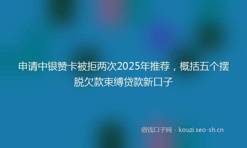 申请中银赞卡被拒两次2025年推荐，概括五个摆脱欠款束缚贷款新口子