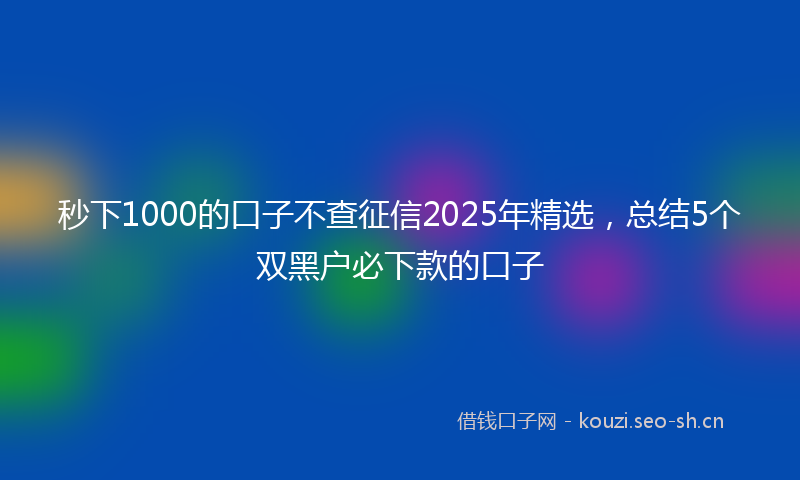 秒下1000的口子不查征信2025年精选,总结5个双黑户必下款的口子