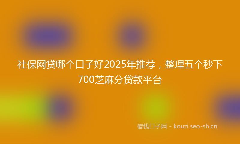 社保网贷哪个口子好2025年推荐，整理五个秒下700芝麻分贷款平台