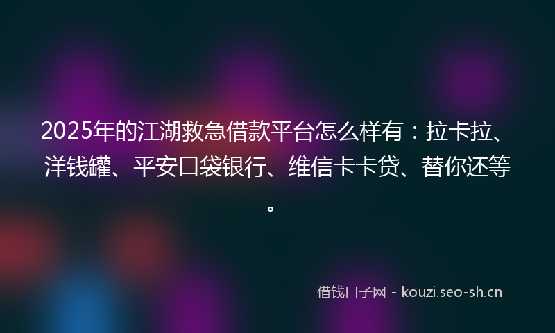 2025年的江湖救急借款平台怎么样有：拉卡拉、洋钱罐、平安口袋银行、维信卡卡贷、替你还等。