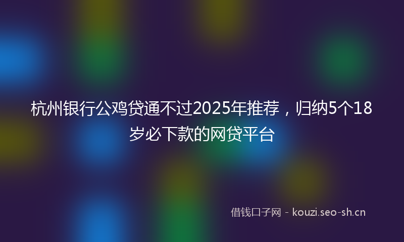杭州银行公鸡贷通不过2025年推荐，归纳5个18岁必下款的网贷平台