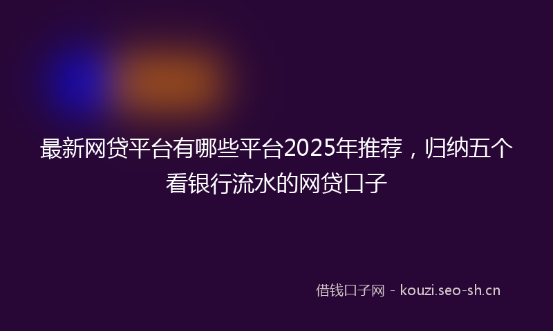 最新网贷平台有哪些平台2025年推荐，归纳五个看银行流水的网贷口子