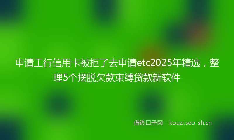 申请工行信用卡被拒了去申请etc2025年精选，整理5个摆脱欠款束缚贷款新软件