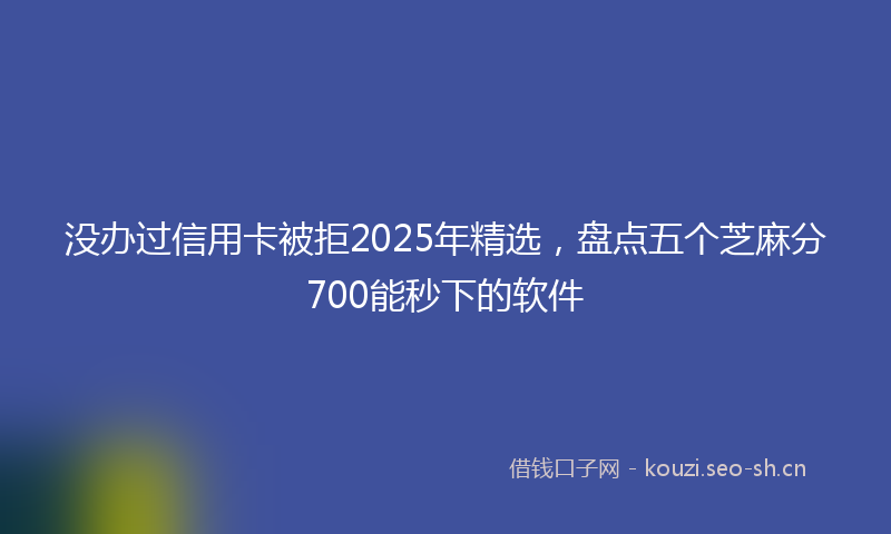 没办过信用卡被拒2025年精选，盘点五个芝麻分700能秒下的软件