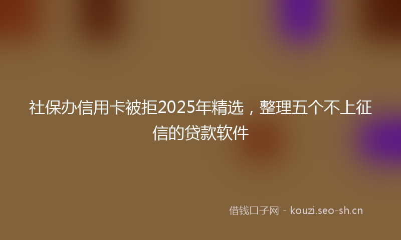 社保办信用卡被拒2025年精选，整理五个不上征信的贷款软件