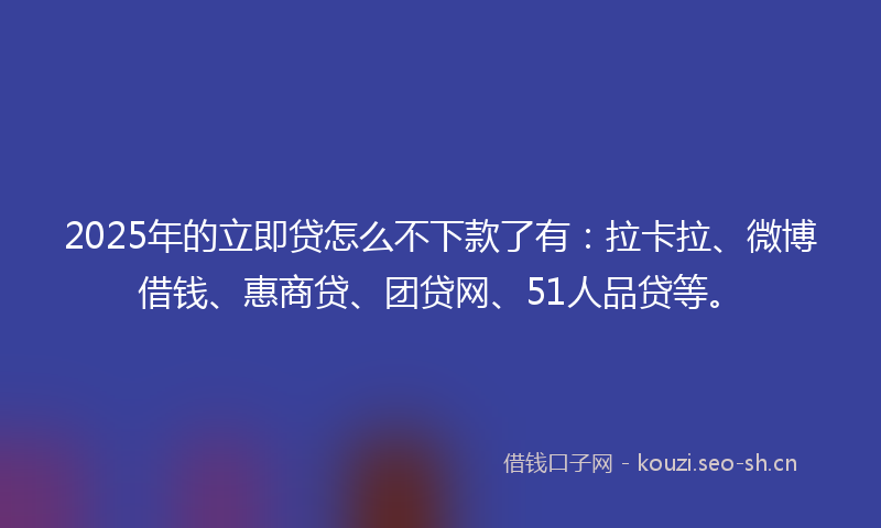 2025年的立即贷怎么不下款了有：拉卡拉、微博借钱、惠商贷、团贷网、51人品贷等。