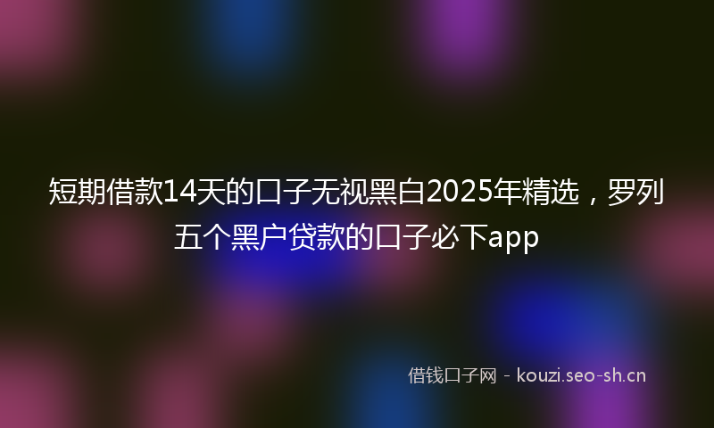 短期借款14天的口子无视黑白2025年精选,罗列五个黑户贷款的口子必下app