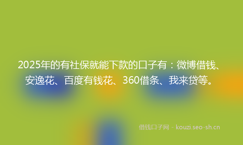 2025年的有社保就能下款的口子有：微博借钱、安逸花、百度有钱花、360借条、我来贷等。