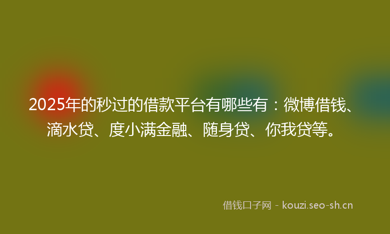 2025年的秒过的借款平台有哪些有：微博借钱、滴水贷、度小满金融、随身贷、你我贷等。