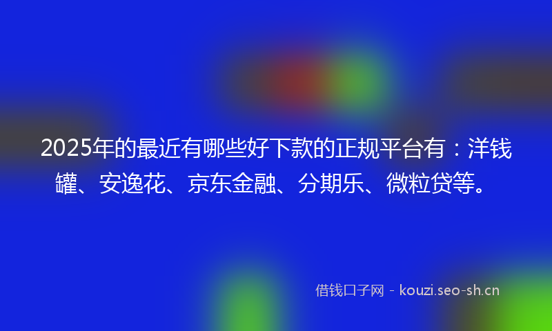 2025年的最近有哪些好下款的正规平台有：洋钱罐、安逸花、京东金融、分期乐、微粒贷等。