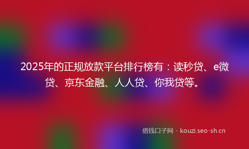 2025年的正规放款平台排行榜有:读秒贷、e微贷、京东金融、人人贷、你我贷等。