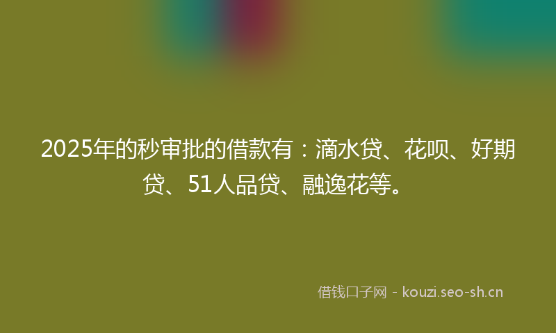2025年的秒审批的借款有:滴水贷、花呗、好期贷、51人品贷、融逸花等。
