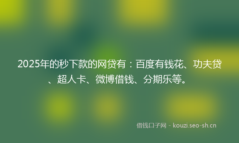 2025年的秒下款的网贷有：百度有钱花、功夫贷、超人卡、微博借钱、分期乐等。