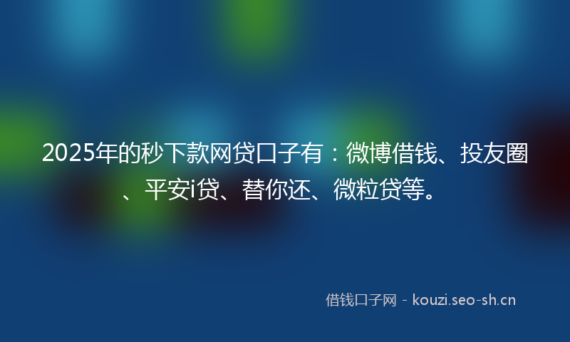2025年的秒下款网贷口子有：微博借钱、投友圈、平安i贷、替你还、微粒贷等。