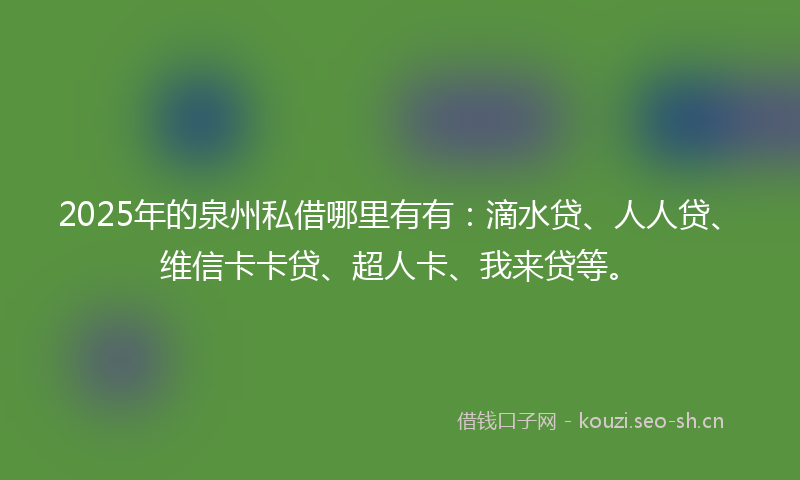 2025年的泉州私借哪里有有：滴水贷、人人贷、维信卡卡贷、超人卡、我来贷等。