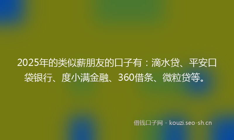 2025年的类似薪朋友的口子有：滴水贷、平安口袋银行、度小满金融、360借条、微粒贷等。
