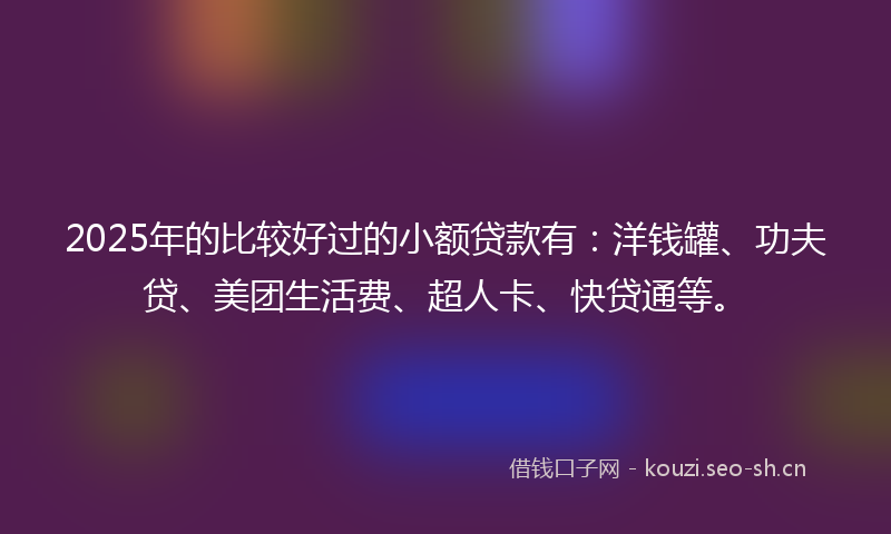 2025年的比较好过的小额贷款有：洋钱罐、功夫贷、美团生活费、超人卡、快贷通等。
