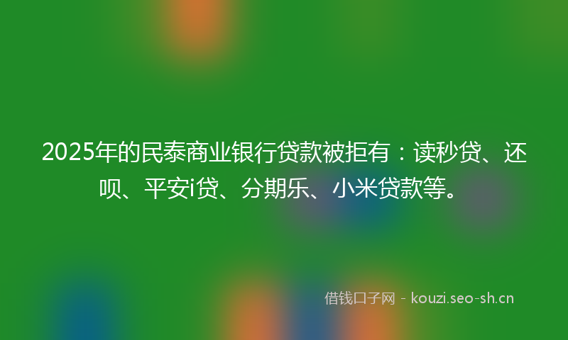 2025年的民泰商业银行贷款被拒有：读秒贷、还呗、平安i贷、分期乐、小米贷款等。