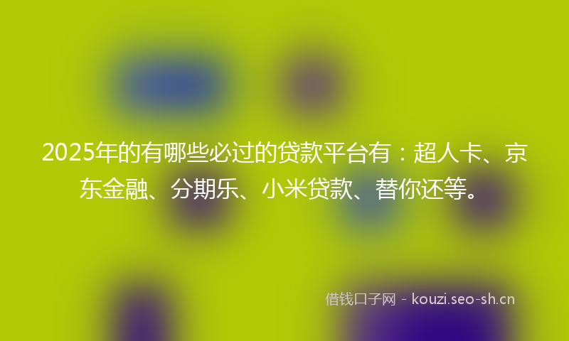 2025年的有哪些必过的贷款平台有：超人卡、京东金融、分期乐、小米贷款、替你还等。