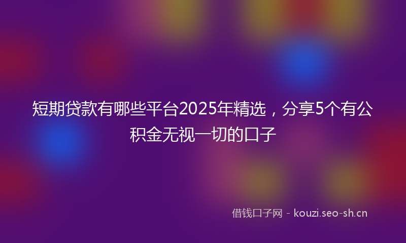 短期贷款有哪些平台2025年精选，分享5个有公积金无视一切的口子