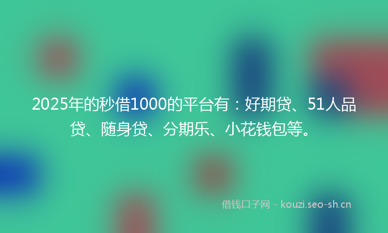 2025年的秒借1000的平台有：好期贷、51人品贷、随身贷、分期乐、小花钱包等。