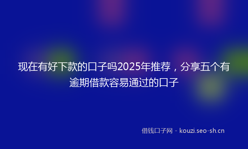 现在有好下款的口子吗2025年推荐，分享五个有逾期借款容易通过的口子