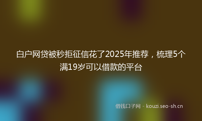 白户网贷被秒拒征信花了2025年推荐，梳理5个满19岁可以借款的平台