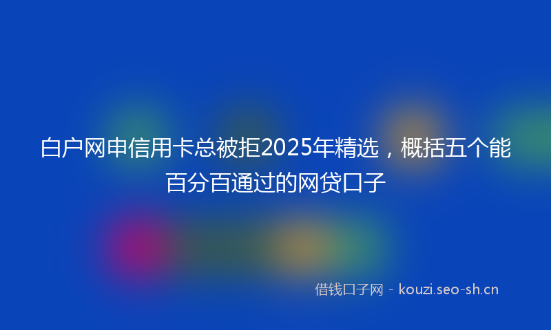 白户网申信用卡总被拒2025年精选，概括五个能百分百通过的网贷口子
