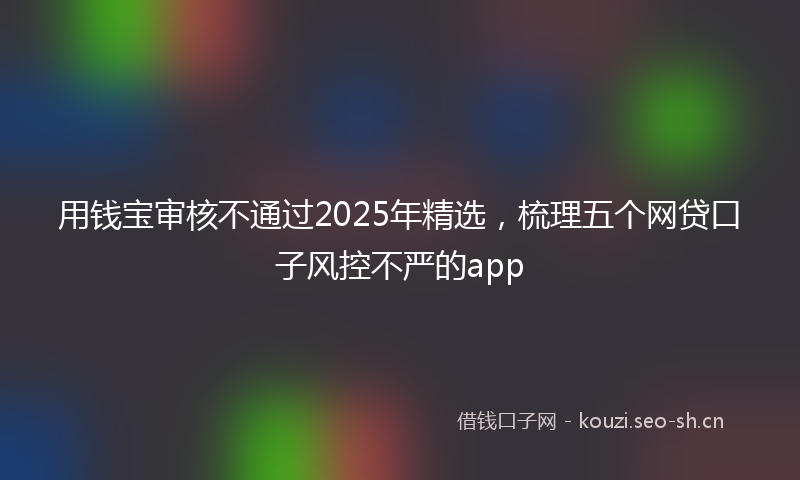 用钱宝审核不通过2025年精选，梳理五个网贷口子风控不严的app