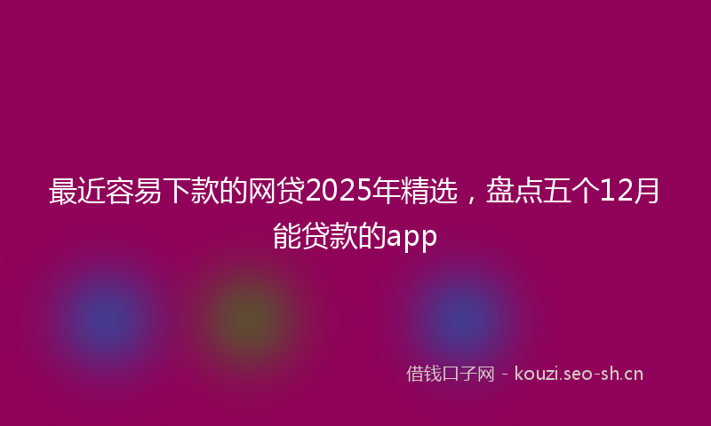 最近容易下款的网贷2025年精选，盘点五个12月能贷款的app