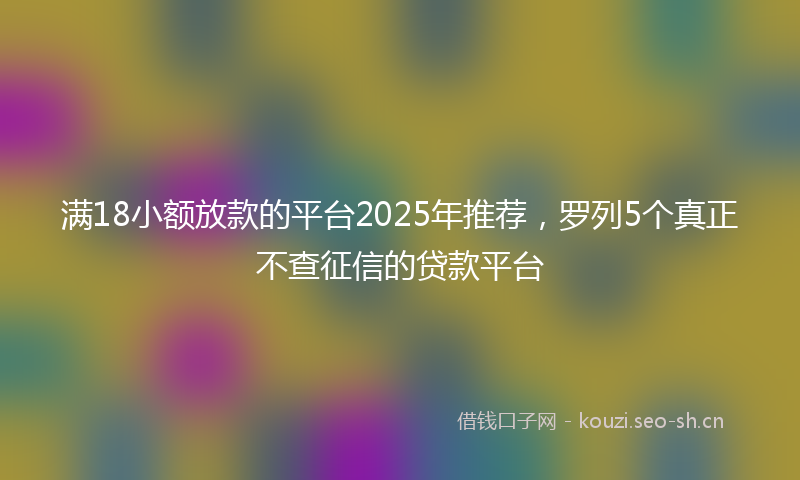满18小额放款的平台2025年推荐，罗列5个真正不查征信的贷款平台