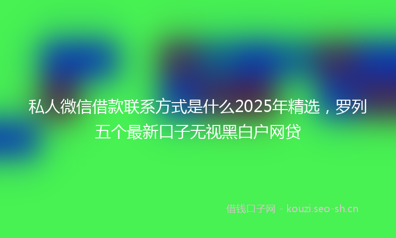 私人微信借款联系方式是什么2025年精选，罗列五个最新口子无视黑白户网贷