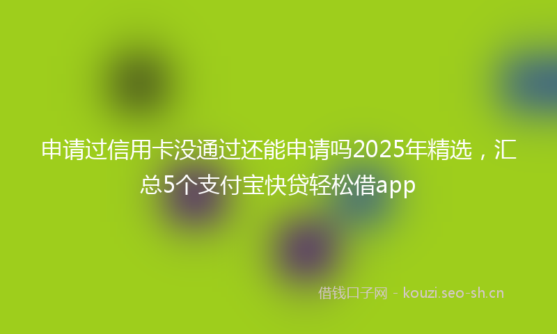 申请过信用卡没通过还能申请吗2025年精选，汇总5个支付宝快贷轻松借app