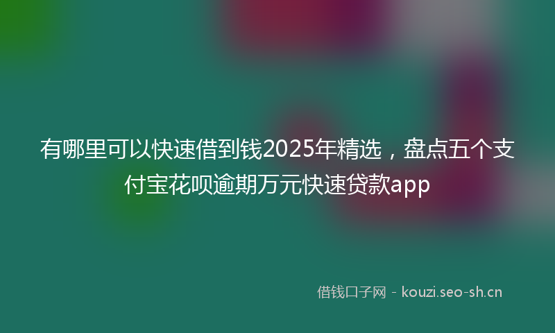 有哪里可以快速借到钱2025年精选，盘点五个支付宝花呗逾期万元快速贷款app