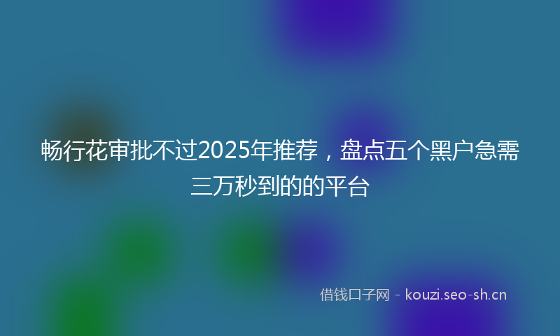 畅行花审批不过2025年推荐，盘点五个黑户急需三万秒到的的平台