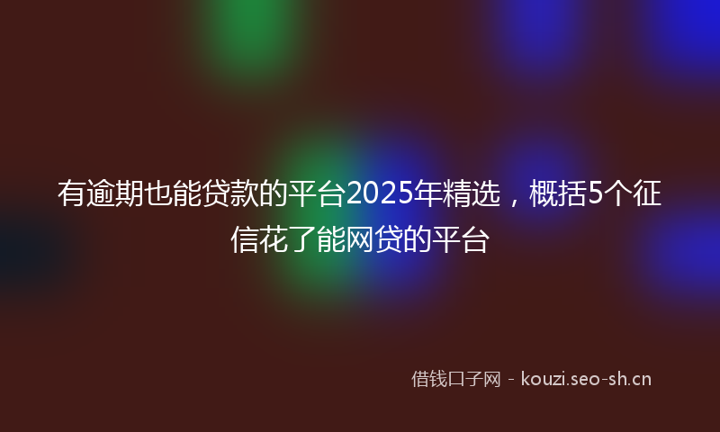 有逾期也能贷款的平台2025年精选，概括5个征信花了能网贷的平台