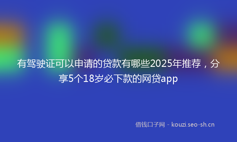 有驾驶证可以申请的贷款有哪些2025年推荐，分享5个18岁必下款的网贷app