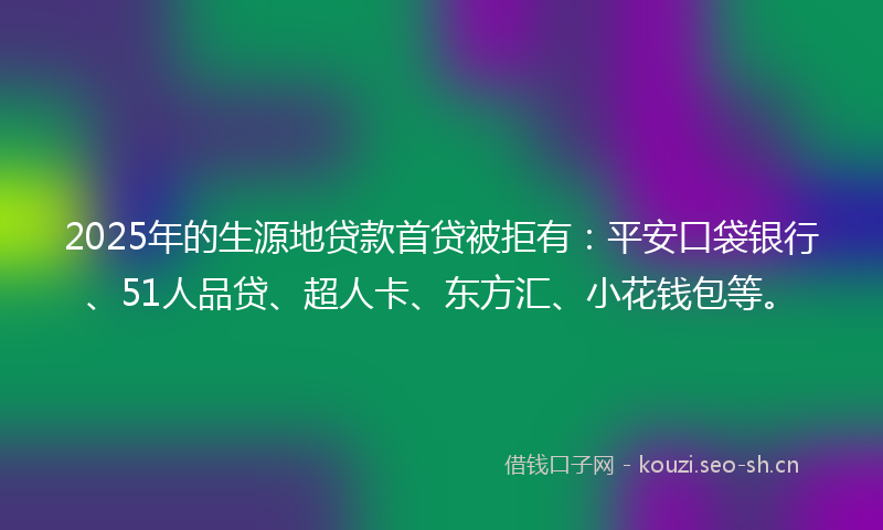 2025年的生源地贷款首贷被拒有：平安口袋银行、51人品贷、超人卡、东方汇、小花钱包等。