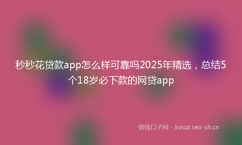 秒秒花贷款app怎么样可靠吗2025年精选，总结5个18岁必下款的网贷app