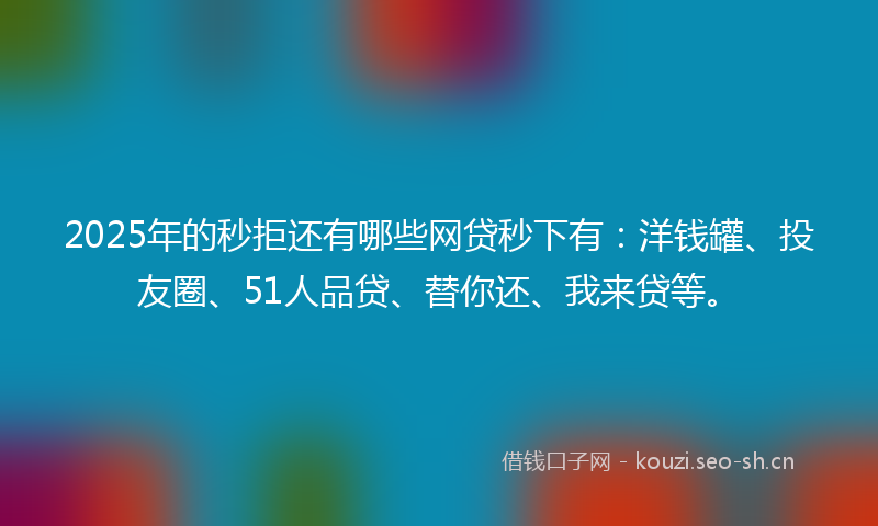 2025年的秒拒还有哪些网贷秒下有：洋钱罐、投友圈、51人品贷、替你还、我来贷等。
