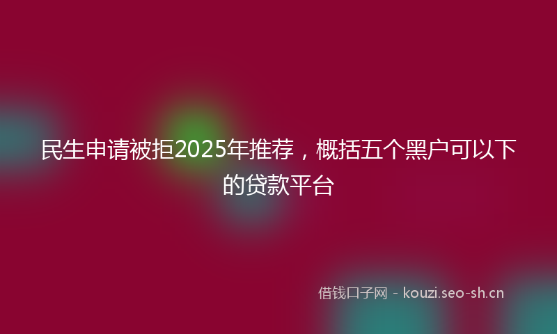 民生申请被拒2025年推荐，概括五个黑户可以下的贷款平台