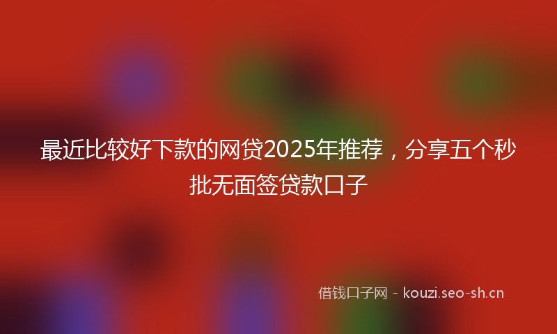 最近比较好下款的网贷2025年推荐，分享五个秒批无面签贷款口子
