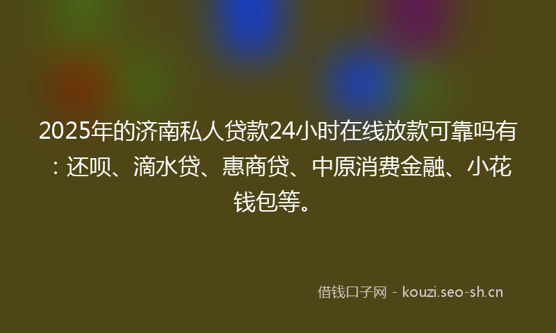 2025年的济南私人贷款24小时在线放款可靠吗有：还呗、滴水贷、惠商贷、中原消费金融、小花钱包等。
