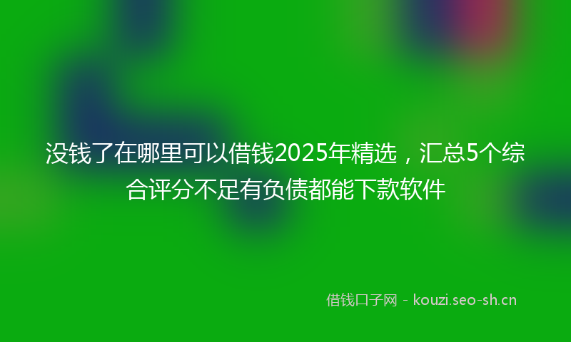 没钱了在哪里可以借钱2025年精选，汇总5个综合评分不足有负债都能下款软件